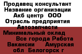 Продавец-консультант › Название организации ­ Акб-центр, ООО › Отрасль предприятия ­ Автозапчасти › Минимальный оклад ­ 25 000 - Все города Работа » Вакансии   . Амурская обл.,Белогорск г.